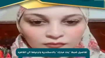 تفاصيل ضبط “بنت مبارك” بالإسكندرية وترحيلها إلى القاهرة